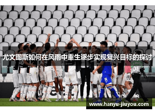 尤文图斯如何在风雨中重生逐步实现复兴目标的探讨