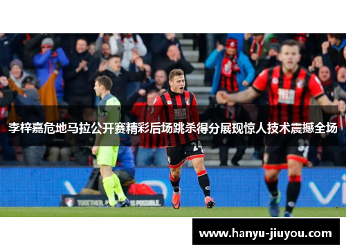 李梓嘉危地马拉公开赛精彩后场跳杀得分展现惊人技术震撼全场