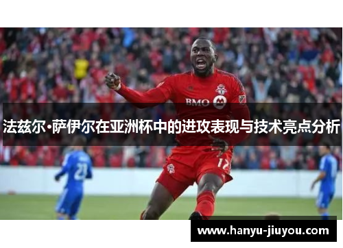 法兹尔·萨伊尔在亚洲杯中的进攻表现与技术亮点分析