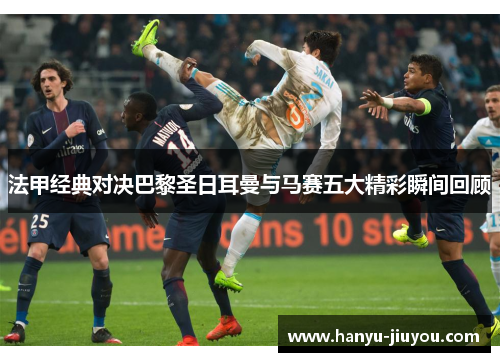 法甲经典对决巴黎圣日耳曼与马赛五大精彩瞬间回顾