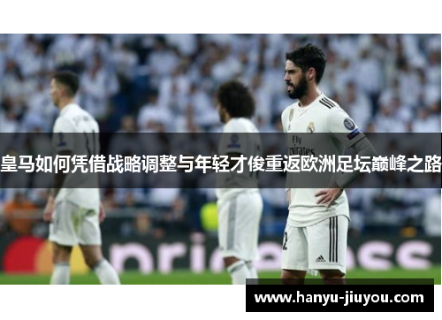 皇马如何凭借战略调整与年轻才俊重返欧洲足坛巅峰之路