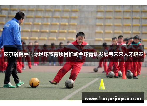 皮尔洛携手国际足球教育项目推动全球青训发展与未来人才培养