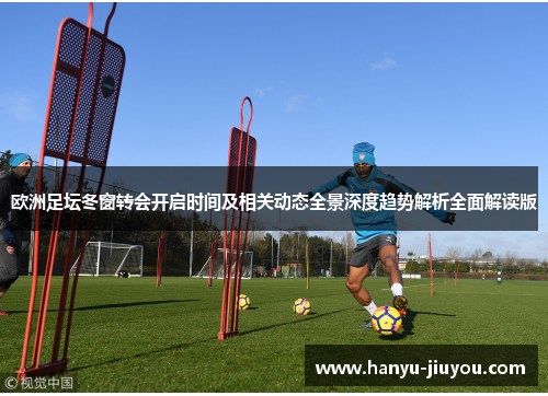 欧洲足坛冬窗转会开启时间及相关动态全景深度趋势解析全面解读版