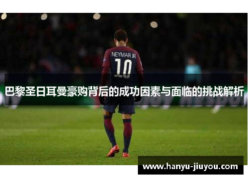 巴黎圣日耳曼豪购背后的成功因素与面临的挑战解析