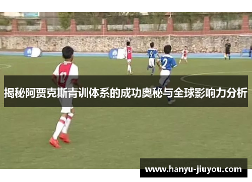 揭秘阿贾克斯青训体系的成功奥秘与全球影响力分析