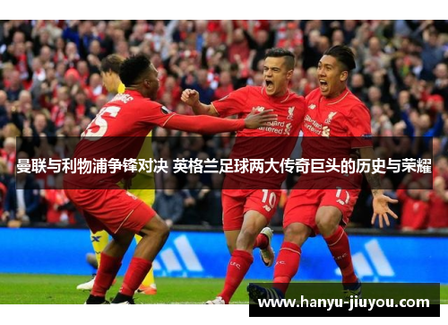 曼联与利物浦争锋对决 英格兰足球两大传奇巨头的历史与荣耀