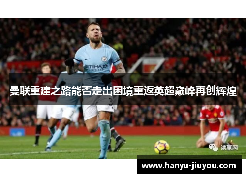 曼联重建之路能否走出困境重返英超巅峰再创辉煌