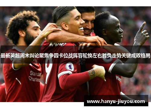 最新英超周末舆论聚焦争四卡位战阵容轮换左右胜负走势关键成败格局