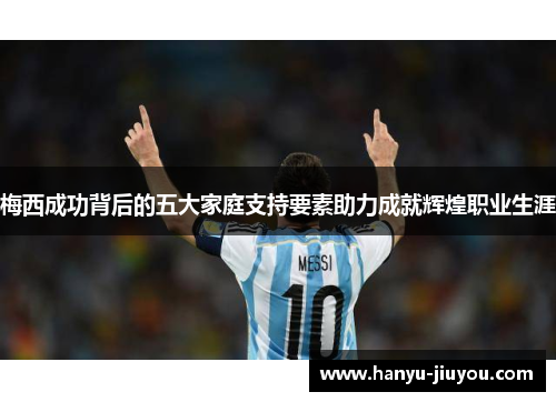 梅西成功背后的五大家庭支持要素助力成就辉煌职业生涯