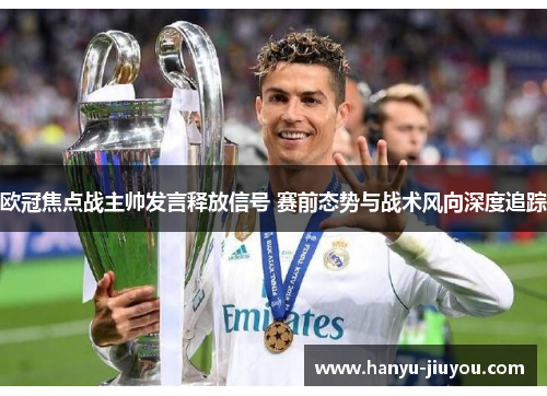 欧冠焦点战主帅发言释放信号 赛前态势与战术风向深度追踪