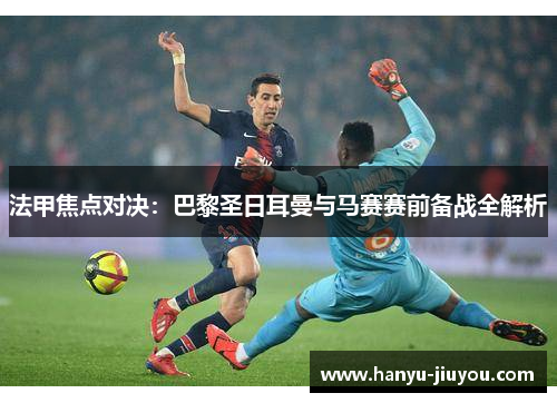 法甲焦点对决：巴黎圣日耳曼与马赛赛前备战全解析