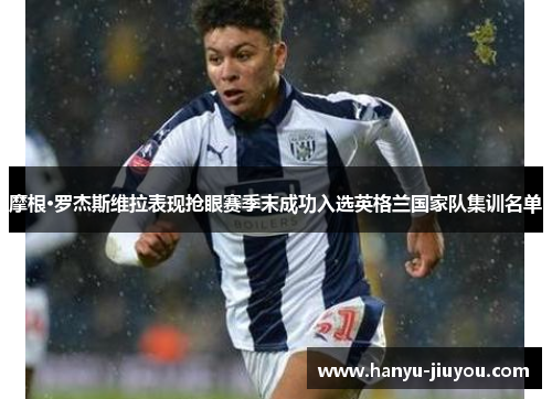 摩根·罗杰斯维拉表现抢眼赛季末成功入选英格兰国家队集训名单