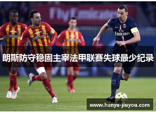 朗斯防守稳固主宰法甲联赛失球最少纪录