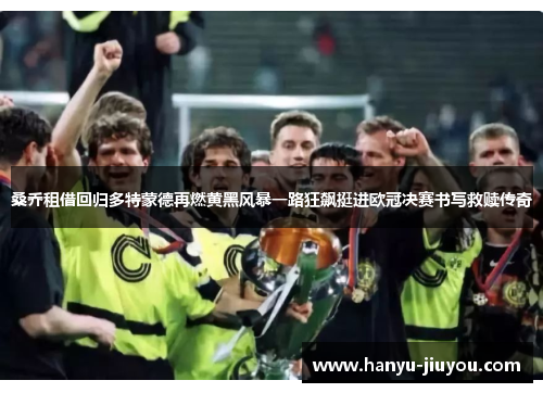 桑乔租借回归多特蒙德再燃黄黑风暴一路狂飙挺进欧冠决赛书写救赎传奇