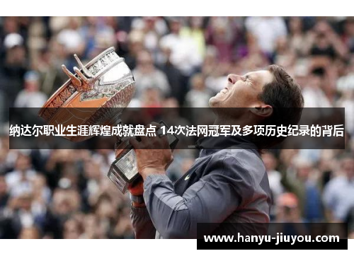 纳达尔职业生涯辉煌成就盘点 14次法网冠军及多项历史纪录的背后