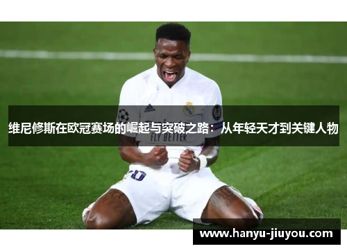维尼修斯在欧冠赛场的崛起与突破之路：从年轻天才到关键人物