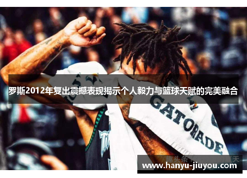 罗斯2012年复出震撼表现揭示个人毅力与篮球天赋的完美融合