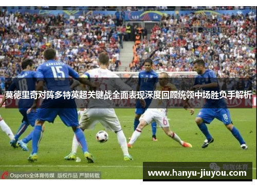 莫德里奇对阵多特英超关键战全面表现深度回顾统领中场胜负手解析