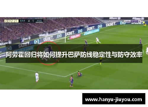 阿劳霍回归将如何提升巴萨防线稳定性与防守效率