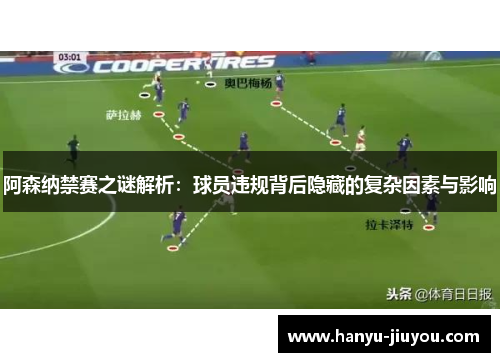阿森纳禁赛之谜解析：球员违规背后隐藏的复杂因素与影响